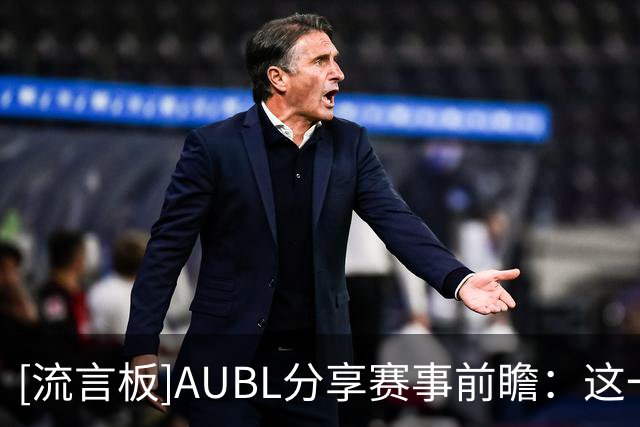 [流言板]AUBL分享赛事前瞻：这一期让我们带你快速认识AUBL